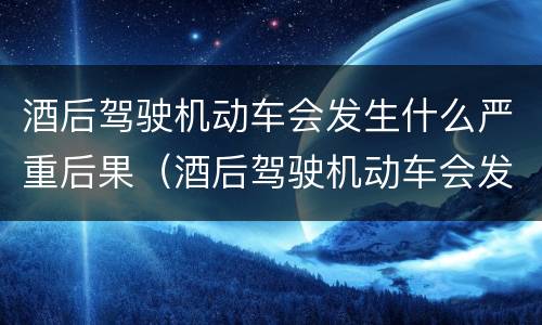 酒后驾驶机动车会发生什么严重后果（酒后驾驶机动车会发生什么严重后果）