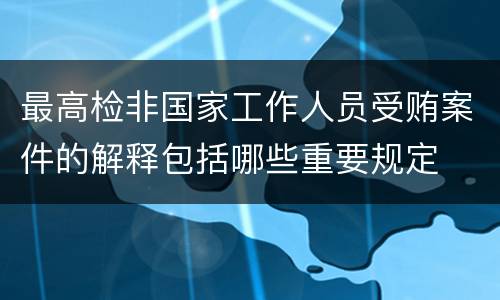 最高检非国家工作人员受贿案件的解释包括哪些重要规定