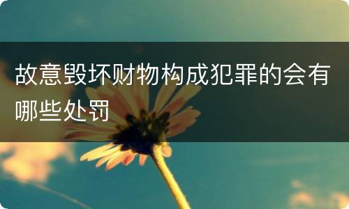 故意毁坏财物构成犯罪的会有哪些处罚