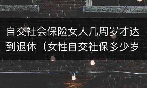 自交社会保险女人几周岁才达到退休（女性自交社保多少岁退休）