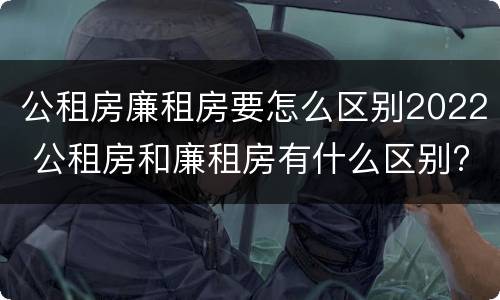 公租房廉租房要怎么区别2022 公租房和廉租房有什么区别?2019年的