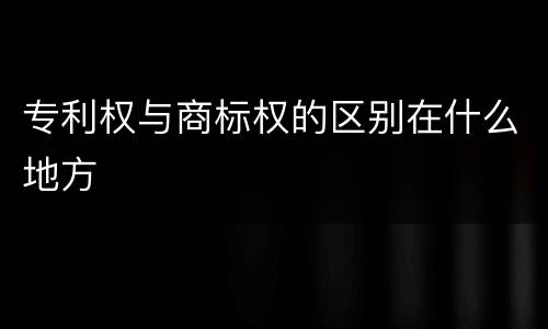 专利权与商标权的区别在什么地方