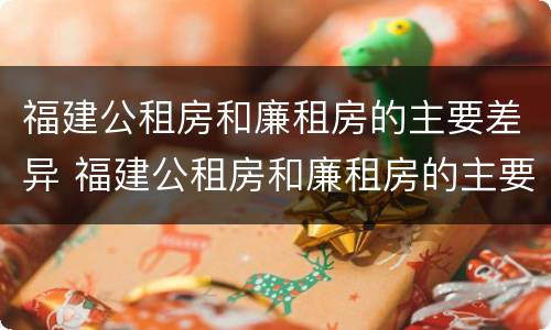 福建公租房和廉租房的主要差异 福建公租房和廉租房的主要差异有哪些