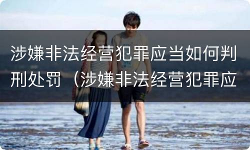 涉嫌非法经营犯罪应当如何判刑处罚（涉嫌非法经营犯罪应当如何判刑处罚决定）