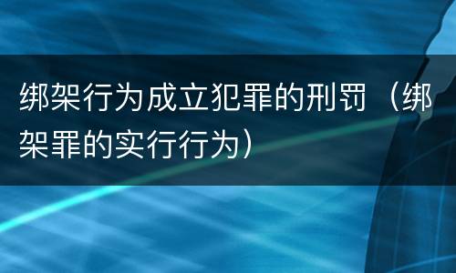 绑架行为成立犯罪的刑罚（绑架罪的实行行为）