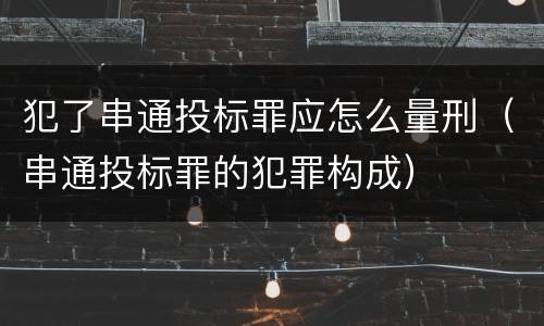 犯了串通投标罪应怎么量刑（串通投标罪的犯罪构成）