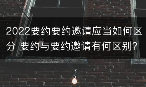 2022要约要约邀请应当如何区分 要约与要约邀请有何区别?