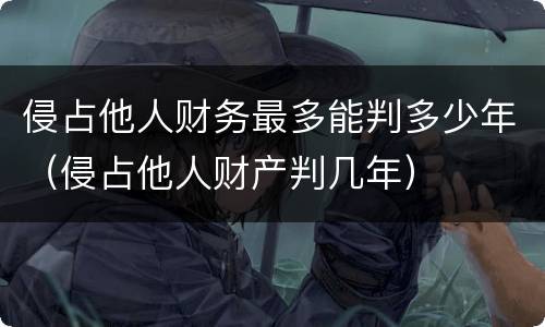 侵占他人财务最多能判多少年（侵占他人财产判几年）