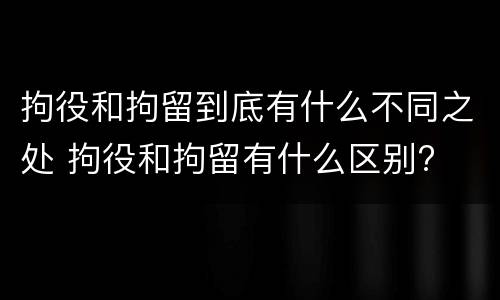 拘役和拘留到底有什么不同之处 拘役和拘留有什么区别?