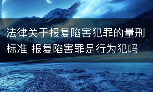 法律关于报复陷害犯罪的量刑标准 报复陷害罪是行为犯吗