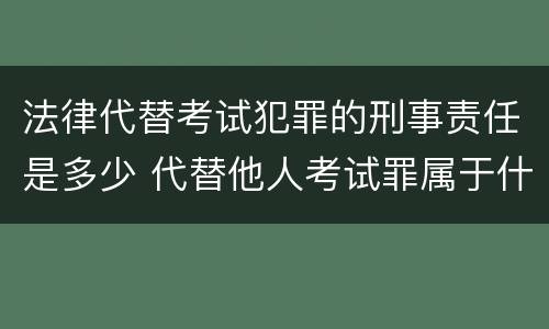 法律代替考试犯罪的刑事责任是多少 代替他人考试罪属于什么类犯罪