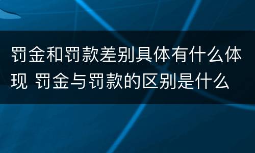 罚金和罚款差别具体有什么体现 罚金与罚款的区别是什么