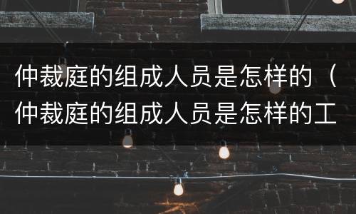 仲裁庭的组成人员是怎样的（仲裁庭的组成人员是怎样的工作）