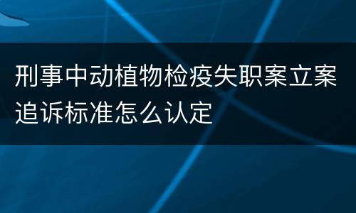 刑事中动植物检疫失职案立案追诉标准怎么认定