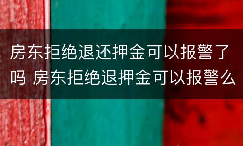 房东拒绝退还押金可以报警了吗 房东拒绝退押金可以报警么?