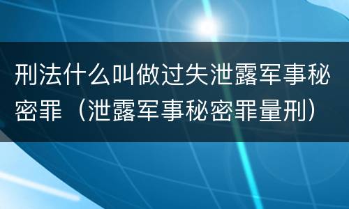 刑法什么叫做过失泄露军事秘密罪（泄露军事秘密罪量刑）