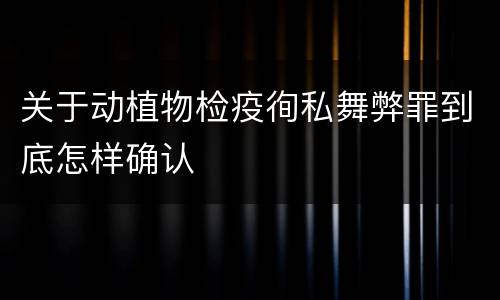 关于动植物检疫徇私舞弊罪到底怎样确认