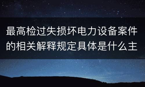最高检过失损坏电力设备案件的相关解释规定具体是什么主要内容
