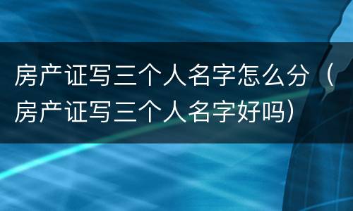 房产证写三个人名字怎么分（房产证写三个人名字好吗）