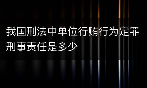 我国刑法中单位行贿行为定罪刑事责任是多少