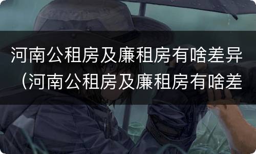 河南公租房及廉租房有啥差异（河南公租房及廉租房有啥差异吗）