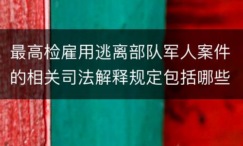 最高检雇用逃离部队军人案件的相关司法解释规定包括哪些主要内容