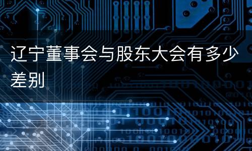 辽宁董事会与股东大会有多少差别