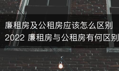 廉租房及公租房应该怎么区别2022 廉租房与公租房有何区别
