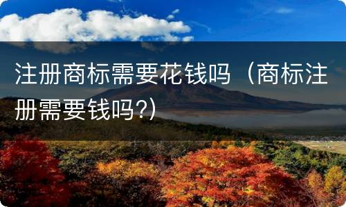 注册商标需要花钱吗（商标注册需要钱吗?）
