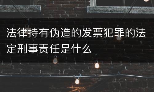 法律持有伪造的发票犯罪的法定刑事责任是什么