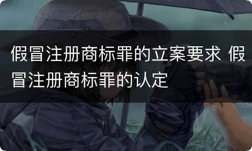 假冒注册商标罪的立案要求 假冒注册商标罪的认定