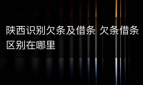陕西识别欠条及借条 欠条借条区别在哪里