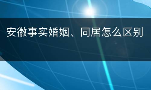 安徽事实婚姻、同居怎么区别