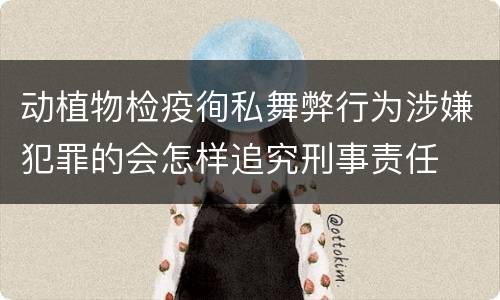 动植物检疫徇私舞弊行为涉嫌犯罪的会怎样追究刑事责任