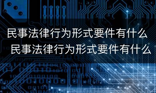 民事法律行为形式要件有什么 民事法律行为形式要件有什么规定