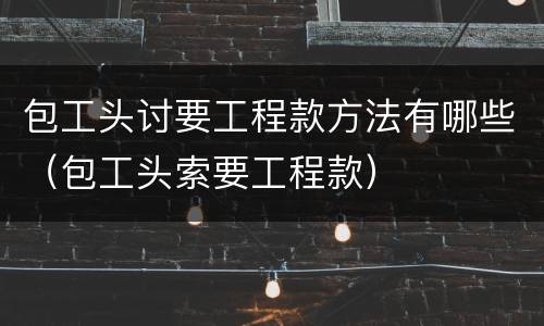 包工头讨要工程款方法有哪些（包工头索要工程款）