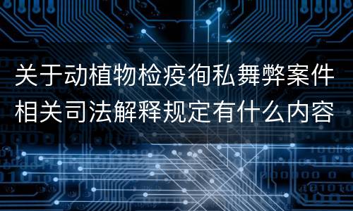 关于动植物检疫徇私舞弊案件相关司法解释规定有什么内容