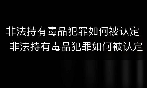 非法持有毒品犯罪如何被认定 非法持有毒品犯罪如何被认定的