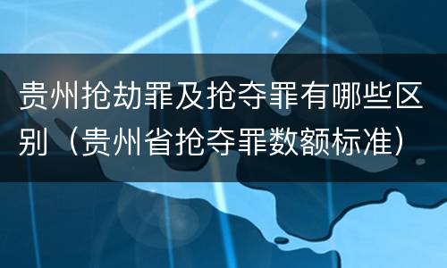 贵州抢劫罪及抢夺罪有哪些区别（贵州省抢夺罪数额标准）