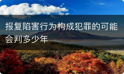 报复陷害行为构成犯罪的可能会判多少年