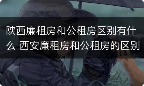 陕西廉租房和公租房区别有什么 西安廉租房和公租房的区别