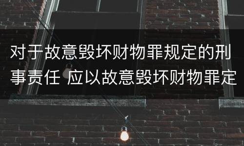 对于故意毁坏财物罪规定的刑事责任 应以故意毁坏财物罪定罪处罚