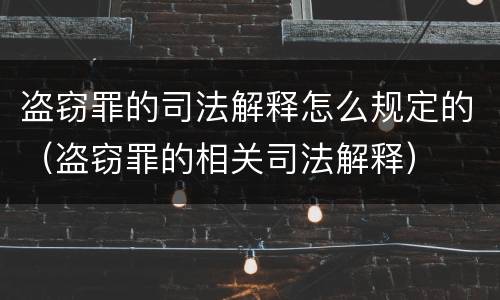 盗窃罪的司法解释怎么规定的（盗窃罪的相关司法解释）