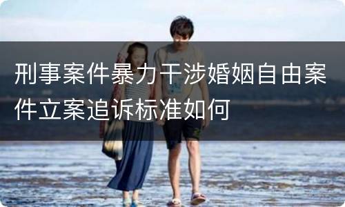 刑事案件暴力干涉婚姻自由案件立案追诉标准如何