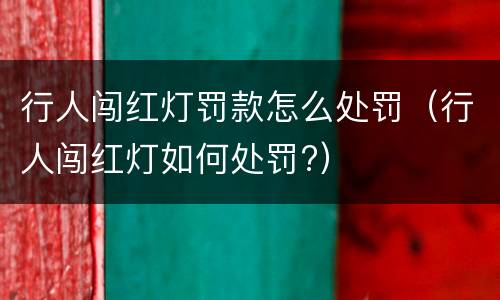 行人闯红灯罚款怎么处罚（行人闯红灯如何处罚?）