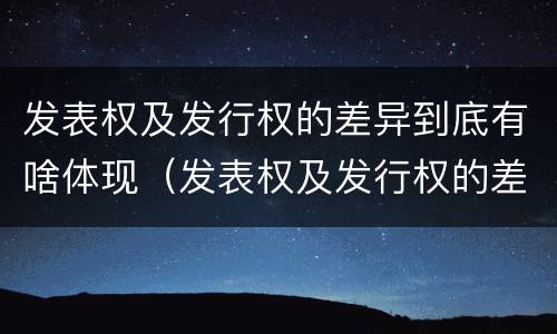 发表权及发行权的差异到底有啥体现（发表权及发行权的差异到底有啥体现呢）