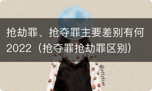 抢劫罪、抢夺罪主要差别有何2022（抢夺罪抢劫罪区别）