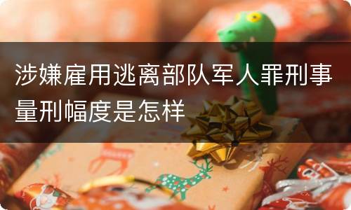 涉嫌雇用逃离部队军人罪刑事量刑幅度是怎样
