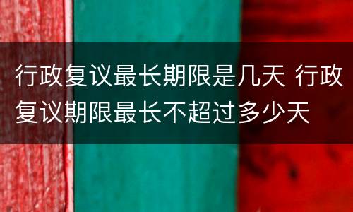 行政复议最长期限是几天 行政复议期限最长不超过多少天