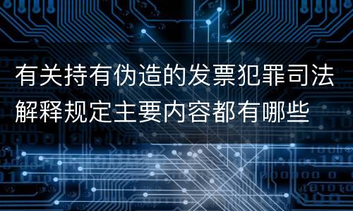 有关持有伪造的发票犯罪司法解释规定主要内容都有哪些